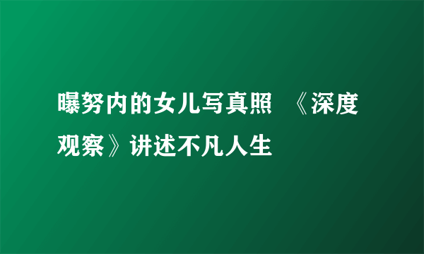 曝努内的女儿写真照  《深度观察》讲述不凡人生