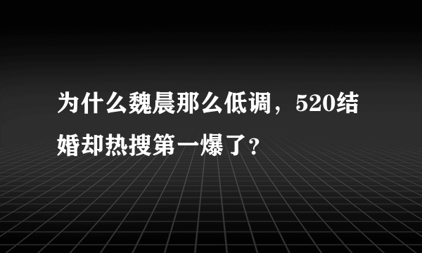 为什么魏晨那么低调，520结婚却热搜第一爆了？