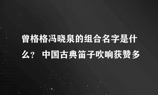 曾格格冯晓泉的组合名字是什么？ 中国古典笛子吹响获赞多