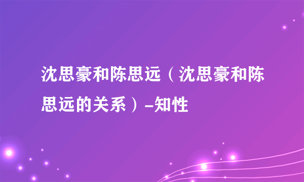 沈思豪和陈思远（沈思豪和陈思远的关系）-知性