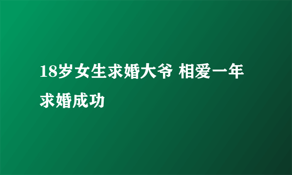 18岁女生求婚大爷 相爱一年求婚成功