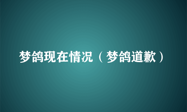 梦鸽现在情况（梦鸽道歉）