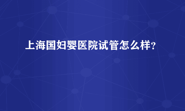 上海国妇婴医院试管怎么样？