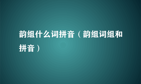 韵组什么词拼音（韵组词组和拼音）