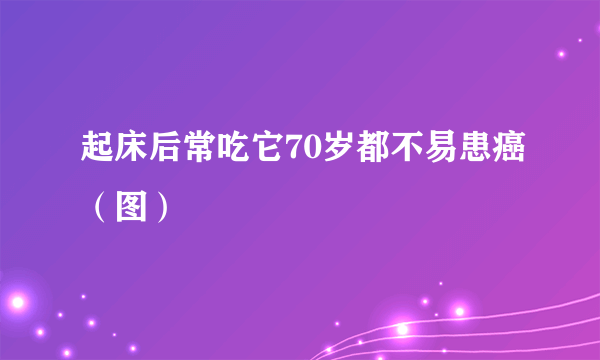 起床后常吃它70岁都不易患癌（图）