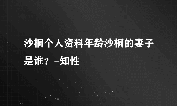 沙桐个人资料年龄沙桐的妻子是谁？-知性