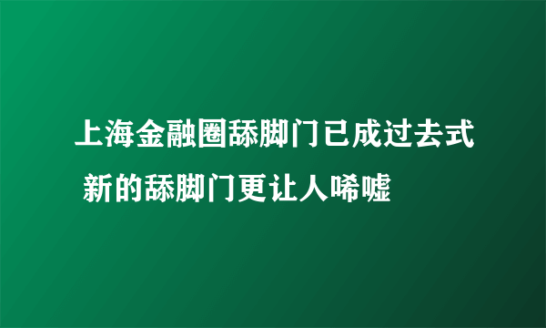 上海金融圈舔脚门已成过去式 新的舔脚门更让人唏嘘