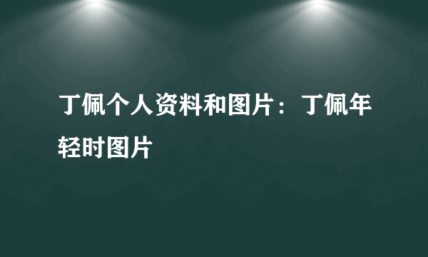 丁佩个人资料和图片：丁佩年轻时图片