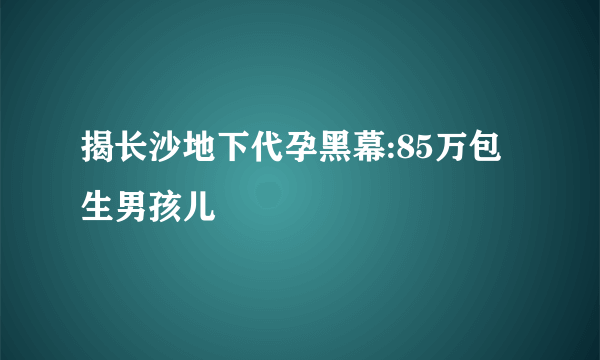 揭长沙地下代孕黑幕:85万包生男孩儿