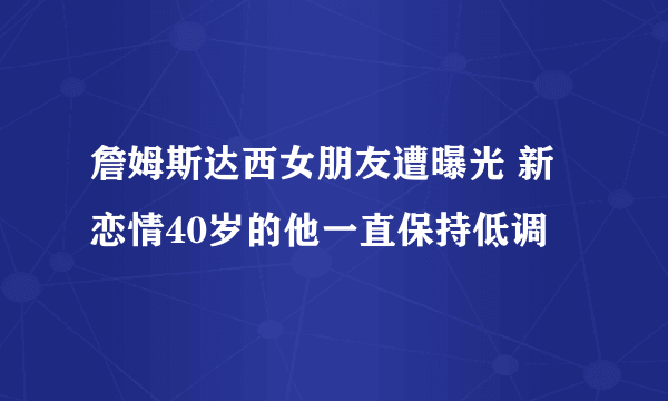 詹姆斯达西女朋友遭曝光 新恋情40岁的他一直保持低调