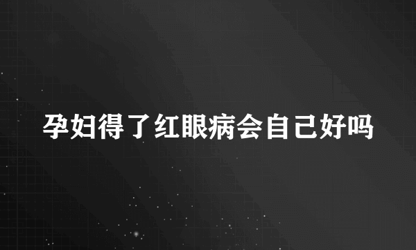 孕妇得了红眼病会自己好吗