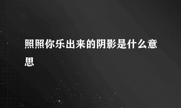 照照你乐出来的阴影是什么意思