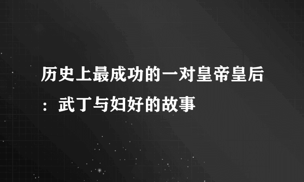 历史上最成功的一对皇帝皇后：武丁与妇好的故事