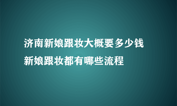 济南新娘跟妆大概要多少钱 新娘跟妆都有哪些流程