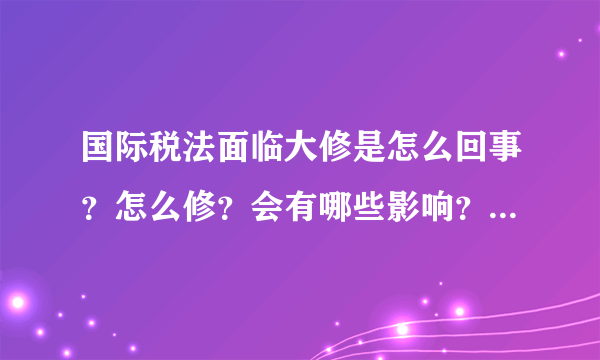 国际税法面临大修是怎么回事？怎么修？会有哪些影响？ - 知性网