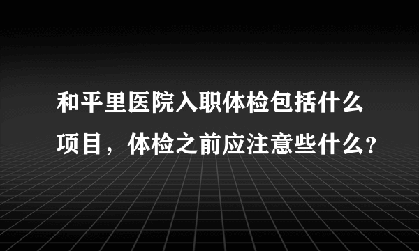 和平里医院入职体检包括什么项目，体检之前应注意些什么？