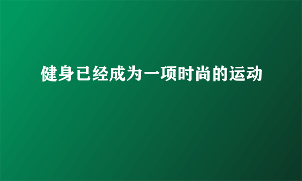 健身已经成为一项时尚的运动