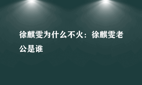 徐麒雯为什么不火：徐麒雯老公是谁