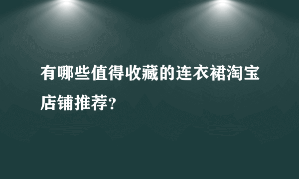 有哪些值得收藏的连衣裙淘宝店铺推荐？