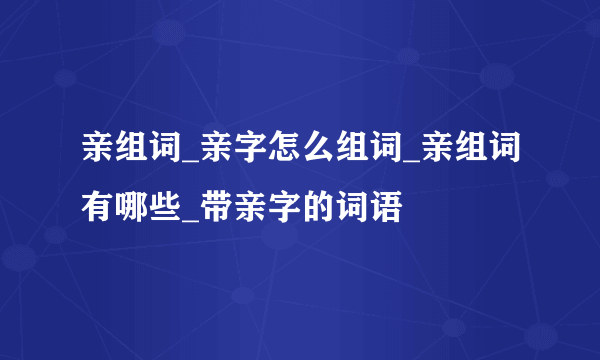 亲组词_亲字怎么组词_亲组词有哪些_带亲字的词语