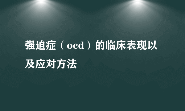 强迫症（ocd）的临床表现以及应对方法