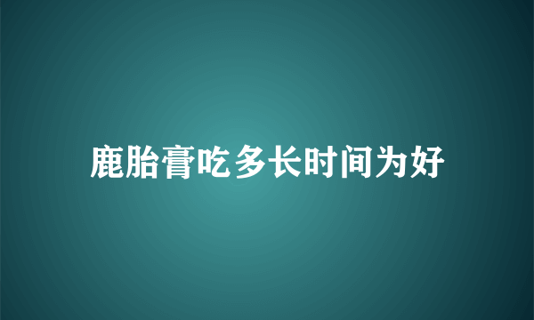 鹿胎膏吃多长时间为好