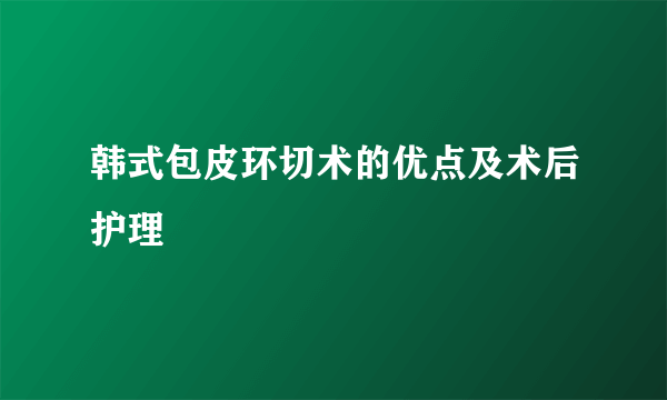 韩式包皮环切术的优点及术后护理