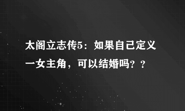 太阁立志传5：如果自己定义一女主角，可以结婚吗？？