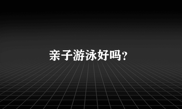 亲子游泳好吗？