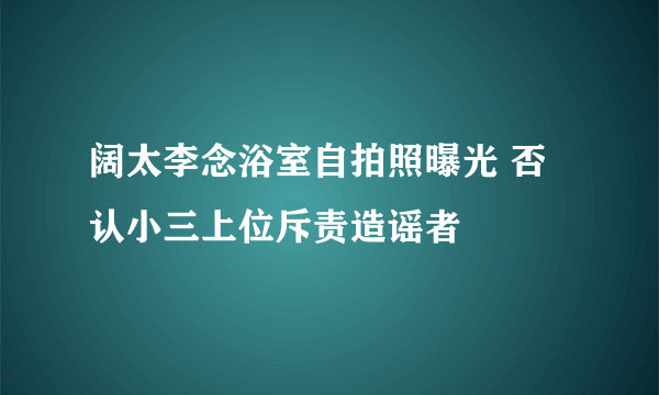 阔太李念浴室自拍照曝光 否认小三上位斥责造谣者