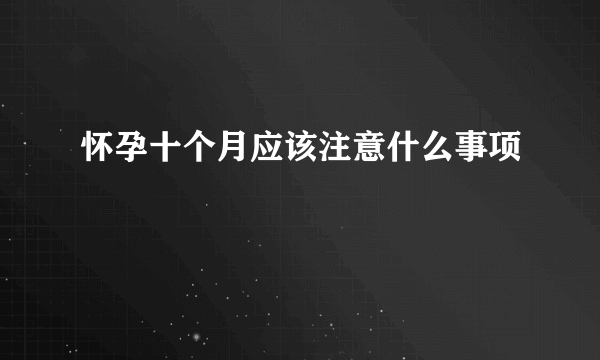 怀孕十个月应该注意什么事项