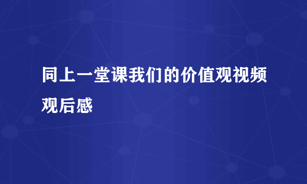 同上一堂课我们的价值观视频观后感