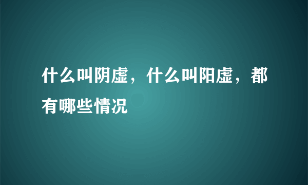 什么叫阴虚，什么叫阳虚，都有哪些情况