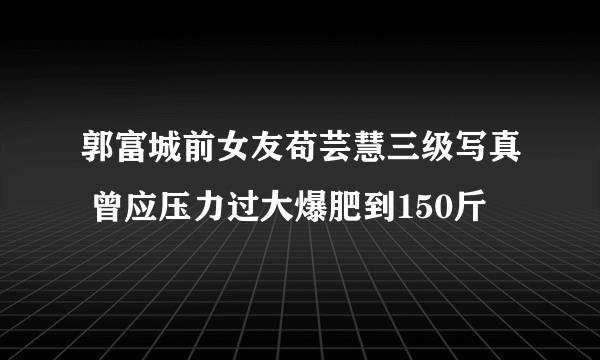 郭富城前女友苟芸慧三级写真 曾应压力过大爆肥到150斤