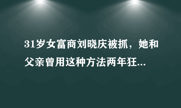 31岁女富商刘晓庆被抓，她和父亲曾用这种方法两年狂收17亿