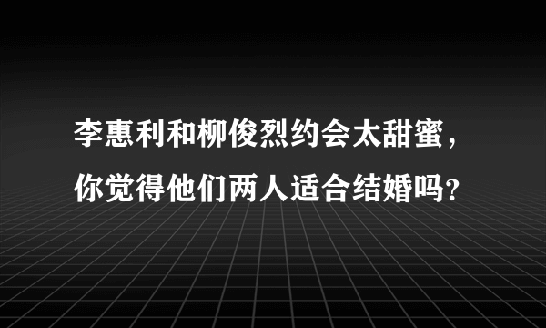 李惠利和柳俊烈约会太甜蜜，你觉得他们两人适合结婚吗？