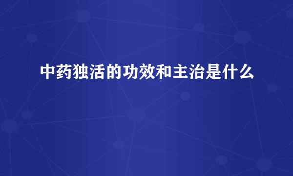 中药独活的功效和主治是什么