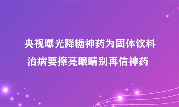 央视曝光降糖神药为固体饮料 治病要擦亮眼睛别再信神药