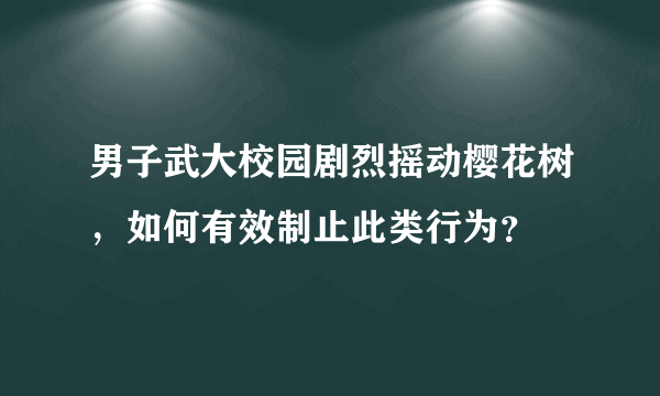 男子武大校园剧烈摇动樱花树，如何有效制止此类行为？