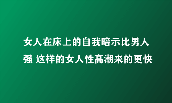 女人在床上的自我暗示比男人强 这样的女人性高潮来的更快