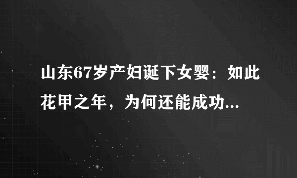 山东67岁产妇诞下女婴：如此花甲之年，为何还能成功自然受孕？