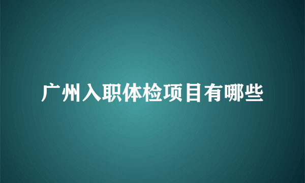 广州入职体检项目有哪些