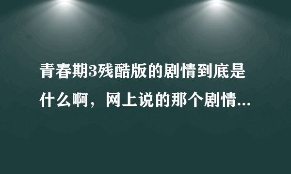 青春期3残酷版的剧情到底是什么啊，网上说的那个剧情也太TM残酷了吧