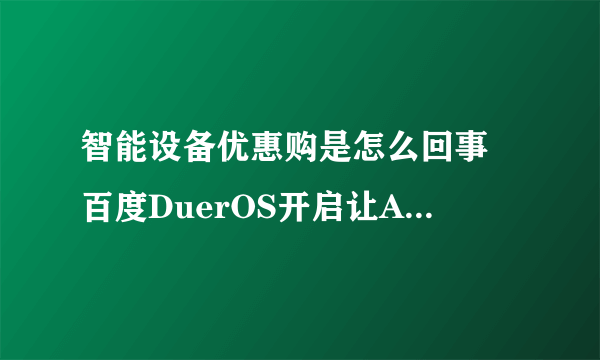 智能设备优惠购是怎么回事 百度DuerOS开启让AI发声智能生活体验GO