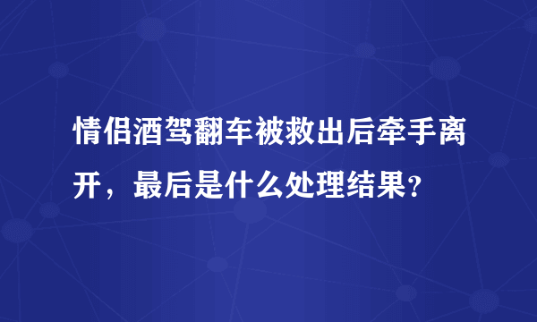 情侣酒驾翻车被救出后牵手离开，最后是什么处理结果？