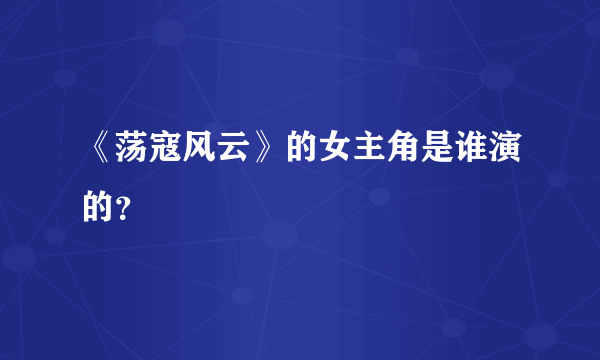 《荡寇风云》的女主角是谁演的？