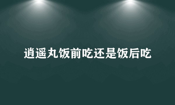 逍遥丸饭前吃还是饭后吃