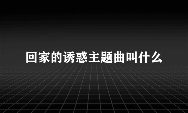 回家的诱惑主题曲叫什么