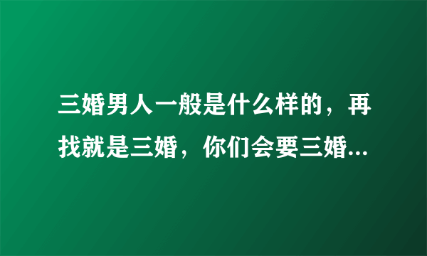 三婚男人一般是什么样的，再找就是三婚，你们会要三婚男的吗？