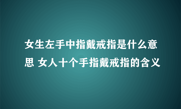 女生左手中指戴戒指是什么意思 女人十个手指戴戒指的含义